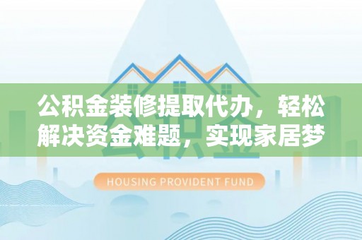 鄂州公积金装修提取代办，轻松解决资金难题，实现家居梦想