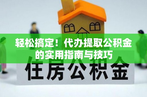 鄂州轻松搞定！代办提取公积金的实用指南与技巧