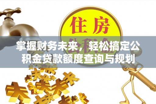 鄂州掌握财务未来，轻松搞定公积金贷款额度查询与规划