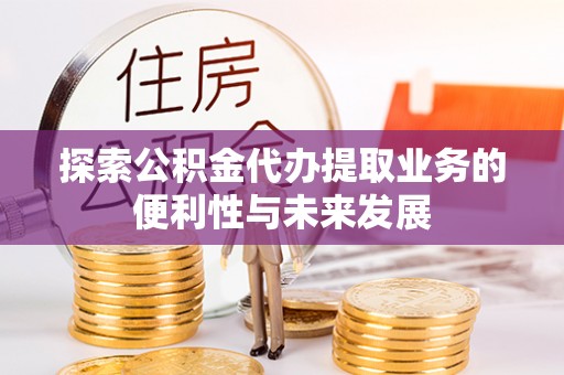 鄂州探索公积金代办提取业务的便利性与未来发展