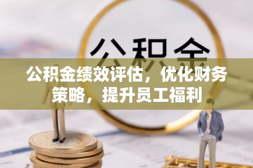 鄂州公积金绩效评估，优化财务策略，提升员工福利