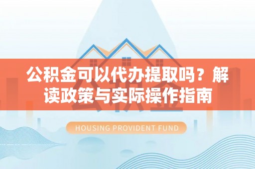 鄂州公积金可以代办提取吗？解读政策与实际操作指南