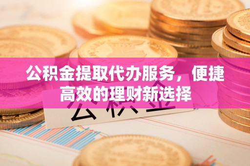 鄂州公积金提取代办服务，便捷高效的理财新选择