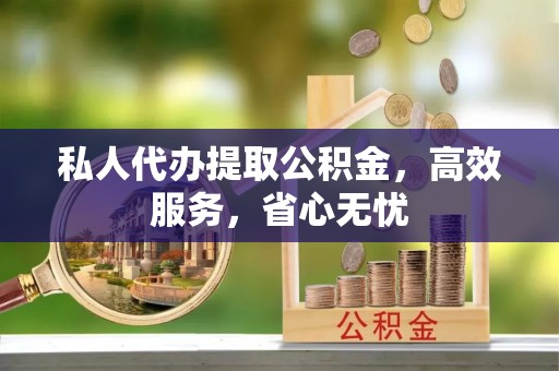 鄂州私人代办提取公积金，高效服务，省心无忧