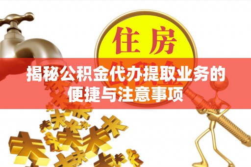 鄂州揭秘公积金代办提取业务的便捷与注意事项