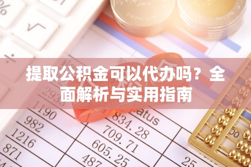 鄂州提取公积金可以代办吗？全面解析与实用指南