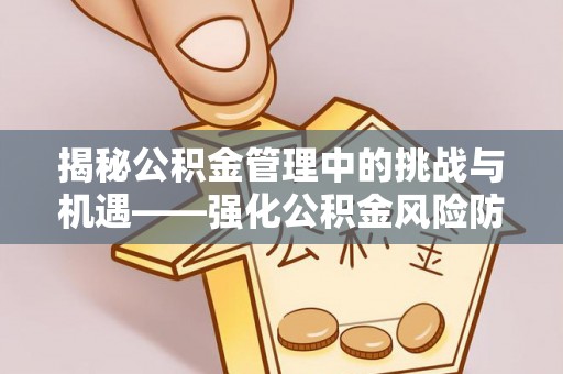 鄂州揭秘公积金管理中的挑战与机遇——强化公积金风险防控的多维策略