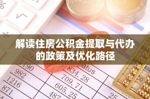 鄂州解读住房公积金提取与代办的政策及优化路径