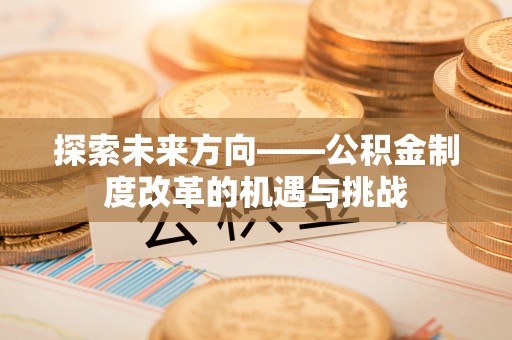 鄂州探索未来方向——公积金制度改革的机遇与挑战
