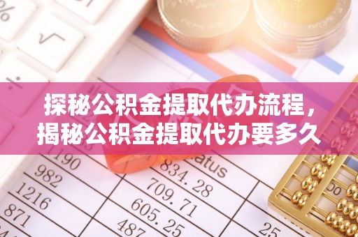 鄂州探秘公积金提取代办流程，揭秘公积金提取代办要多久的真相