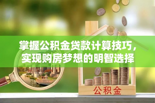 鄂州掌握公积金贷款计算技巧，实现购房梦想的明智选择