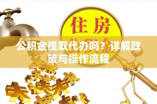 鄂州公积金提取代办吗？详解政策与操作流程