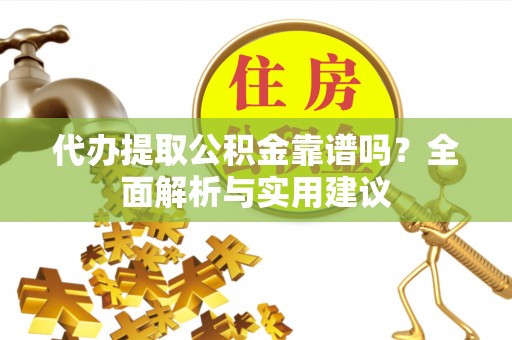 鄂州代办提取公积金靠谱吗？全面解析与实用建议