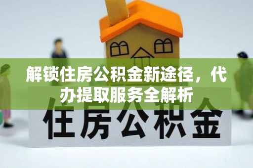 鄂州解锁住房公积金新途径，代办提取服务全解析
