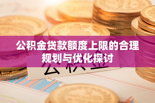 鄂州公积金贷款额度上限的合理规划与优化探讨