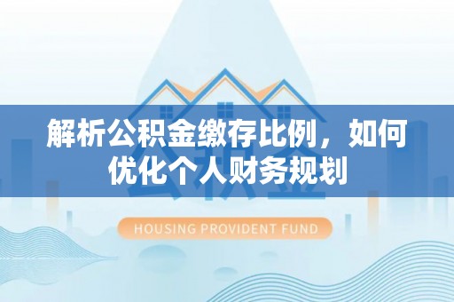 鄂州解析公积金缴存比例，如何优化个人财务规划