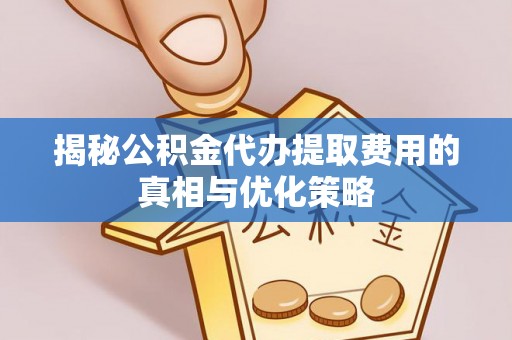 鄂州揭秘公积金代办提取费用的真相与优化策略