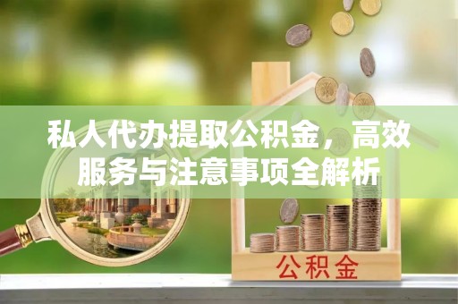鄂州私人代办提取公积金，高效服务与注意事项全解析