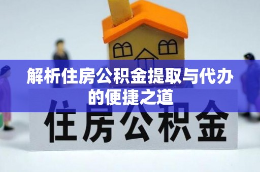 鄂州解析住房公积金提取与代办的便捷之道