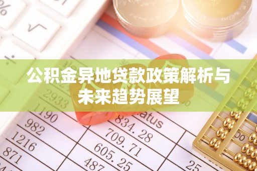 鄂州公积金异地贷款政策解析与未来趋势展望
