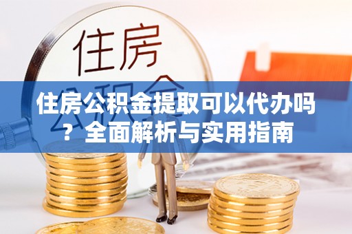 鄂州住房公积金提取可以代办吗？全面解析与实用指南