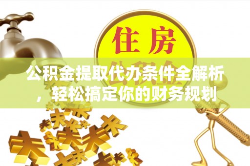 鄂州公积金提取代办条件全解析，轻松搞定你的财务规划