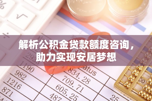 鄂州解析公积金贷款额度咨询，助力实现安居梦想