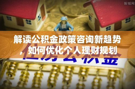 鄂州解读公积金政策咨询新趋势，如何优化个人理财规划