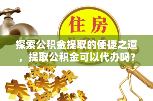 鄂州探索公积金提取的便捷之道，提取公积金可以代办吗？
