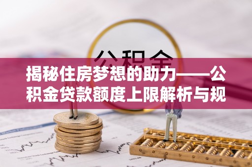 鄂州揭秘住房梦想的助力——公积金贷款额度上限解析与规划