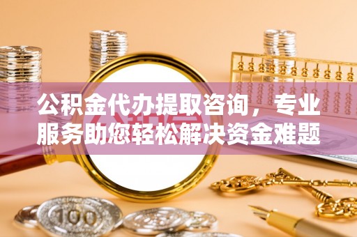 鄂州公积金代办提取咨询，专业服务助您轻松解决资金难题