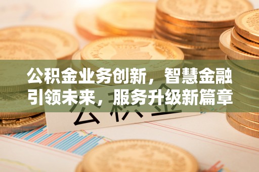 鄂州公积金业务创新，智慧金融引领未来，服务升级新篇章