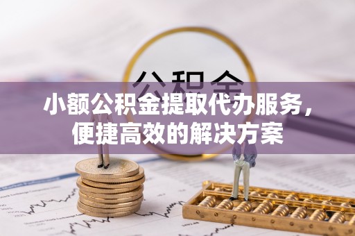 鄂州小额公积金提取代办服务，便捷高效的解决方案