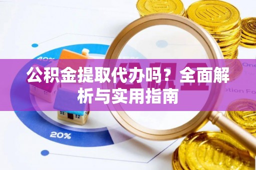 鄂州公积金提取代办吗？全面解析与实用指南