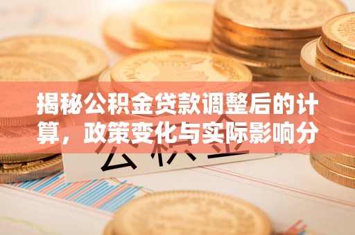 鄂州揭秘公积金贷款调整后的计算，政策变化与实际影响分析