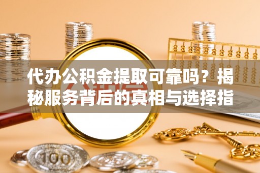 鄂州代办公积金提取可靠吗？揭秘服务背后的真相与选择指南