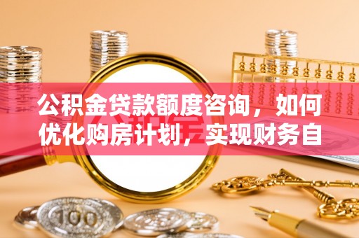 鄂州公积金贷款额度咨询，如何优化购房计划，实现财务自由？