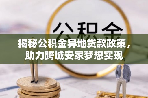 鄂州揭秘公积金异地贷款政策，助力跨城安家梦想实现