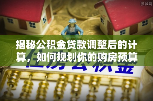 鄂州揭秘公积金贷款调整后的计算，如何规划你的购房预算？