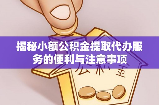 鄂州揭秘小额公积金提取代办服务的便利与注意事项