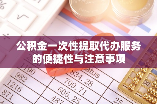 鄂州公积金一次性提取代办服务的便捷性与注意事项