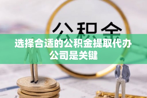 鄂州选择合适的公积金提取代办公司是关键