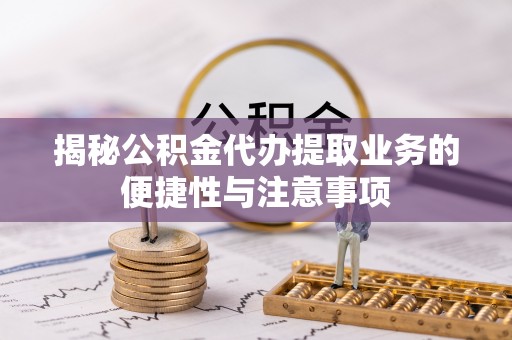 鄂州揭秘公积金代办提取业务的便捷性与注意事项