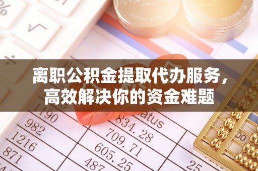 鄂州离职公积金提取代办服务，高效解决你的资金难题