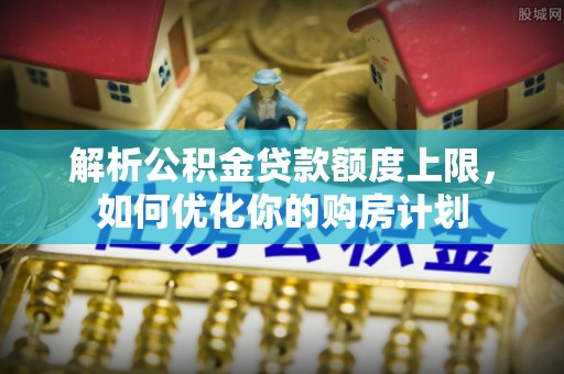 鄂州解析公积金贷款额度上限，如何优化你的购房计划