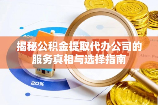 鄂州揭秘公积金提取代办公司的服务真相与选择指南