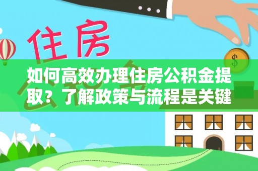 鄂州如何高效办理住房公积金提取？了解政策与流程是关键