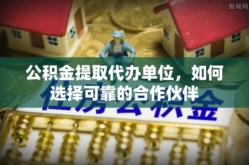 鄂州公积金提取代办单位，如何选择可靠的合作伙伴