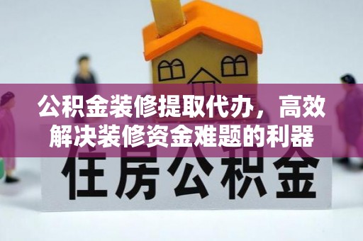鄂州公积金装修提取代办，高效解决装修资金难题的利器