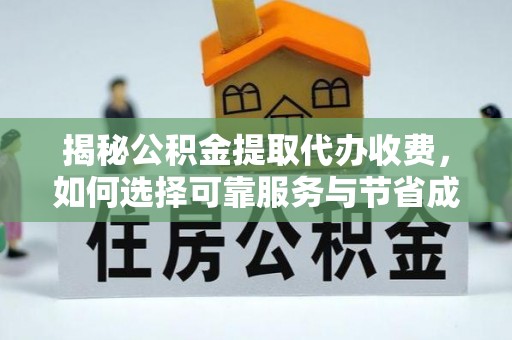 鄂州揭秘公积金提取代办收费，如何选择可靠服务与节省成本